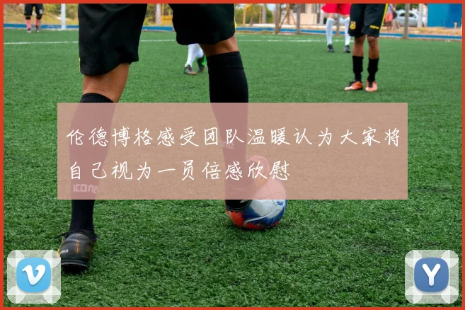 伦德博格感受团队温暖认为大家将自己视为一员倍感欣慰