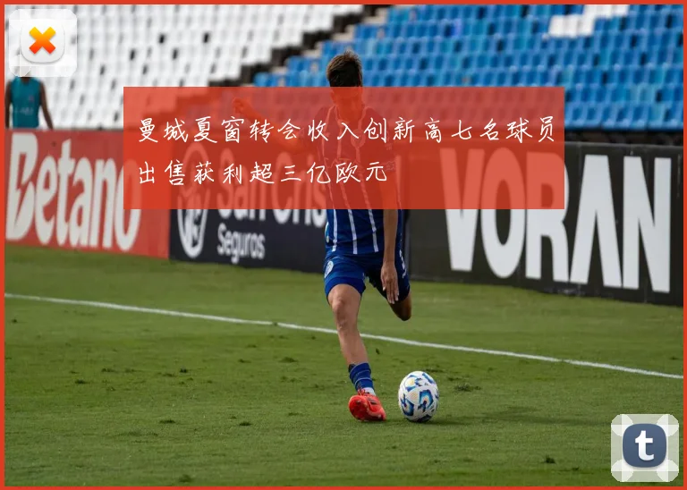 曼城夏窗转会收入创新高七名球员出售获利超三亿欧元