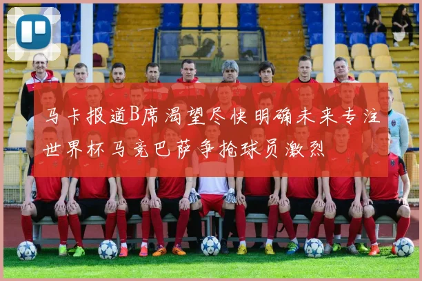 马卡报道B席渴望尽快明确未来专注世界杯马竞巴萨争抢球员激烈