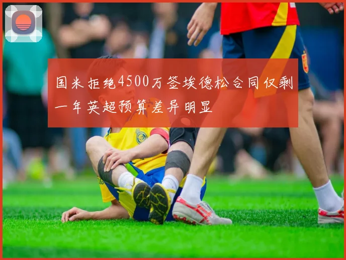 国米拒绝4500万签埃德松合同仅剩一年英超预算差异明显