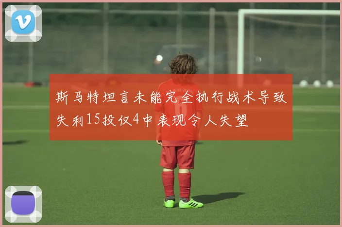 斯马特坦言未能完全执行战术导致失利15投仅4中表现令人失望