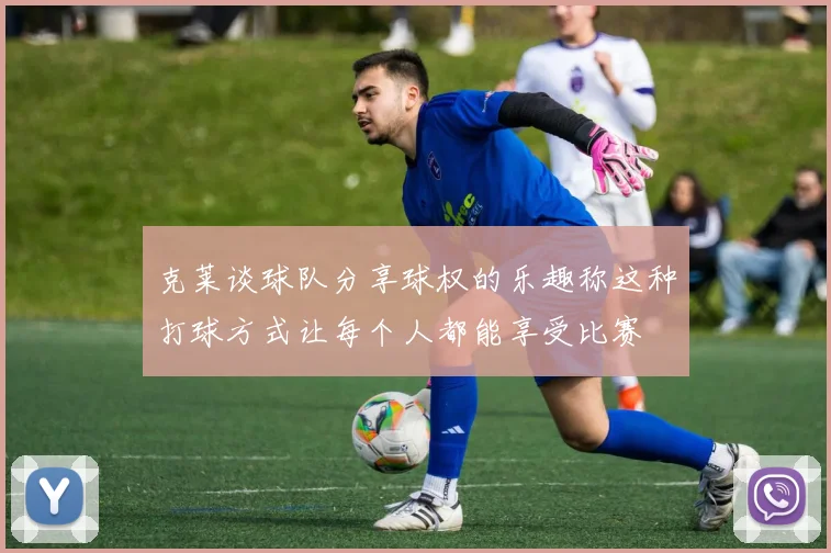 克莱谈球队分享球权的乐趣称这种打球方式让每个人都能享受比赛
