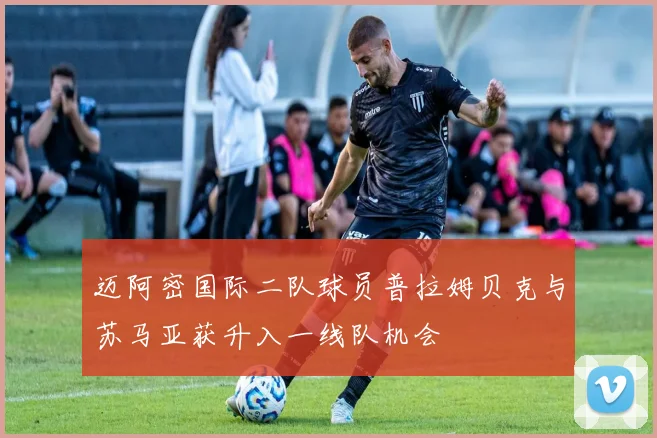 迈阿密国际二队球员普拉姆贝克与苏马亚获升入一线队机会