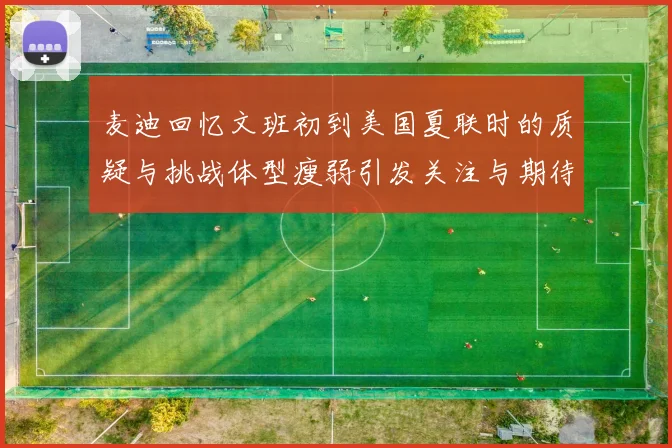 麦迪回忆文班初到美国夏联时的质疑与挑战体型瘦弱引发关注与期待
