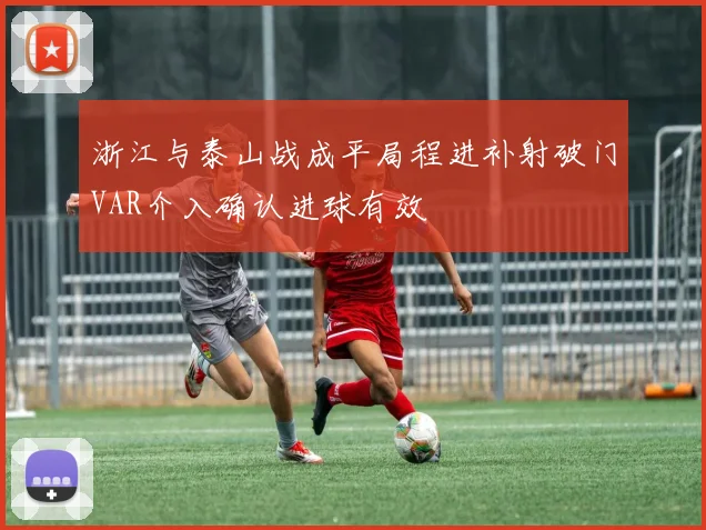 浙江与泰山战成平局程进补射破门VAR介入确认进球有效