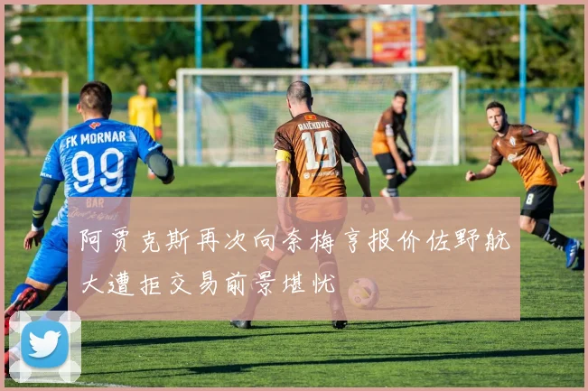 阿贾克斯再次向奈梅亨报价佐野航大遭拒交易前景堪忧