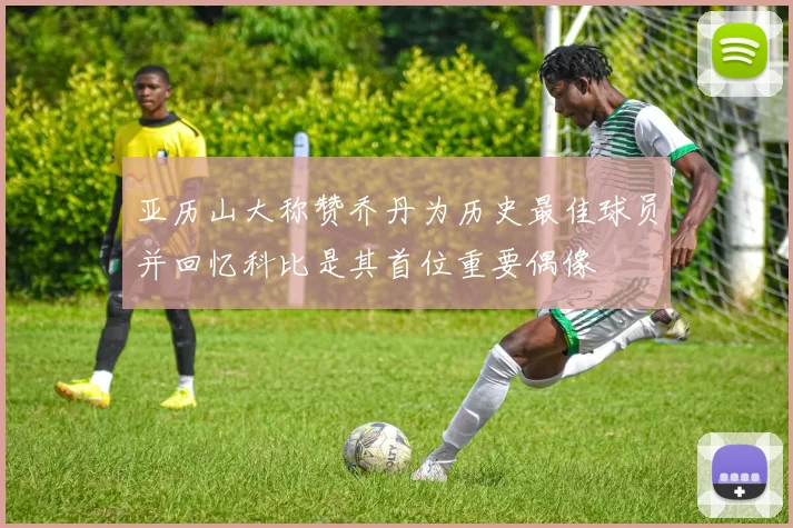 亚历山大称赞乔丹为历史最佳球员并回忆科比是其首位重要偶像