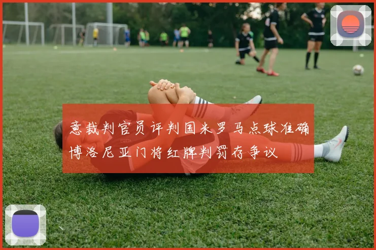 意裁判官员评判国米罗马点球准确博洛尼亚门将红牌判罚存争议