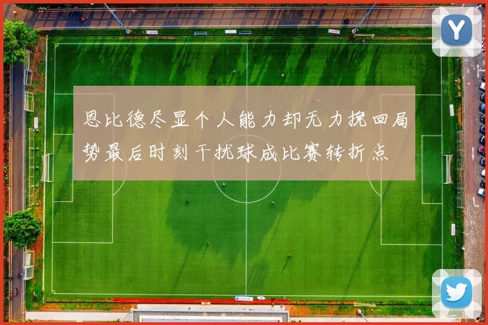 恩比德尽显个人能力却无力挽回局势最后时刻干扰球成比赛转折点