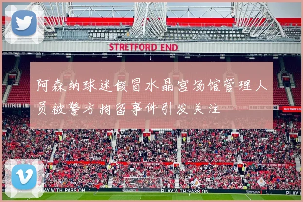 阿森纳球迷假冒水晶宫场馆管理人员被警方拘留事件引发关注