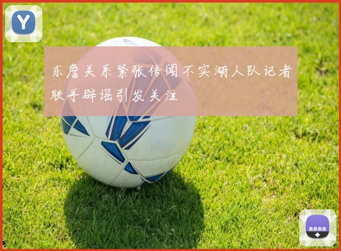 东詹关系紧张传闻不实湖人队记者联手辟谣引发关注